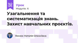 Узагальнення та систематизація знань. Захист навчальних проєктів.