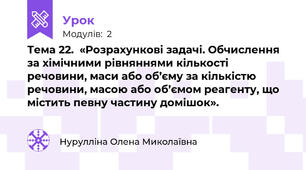 Тема 22.  «Розрахункові задачі. Обчислення за хімічними рівняннями кількості речовини, маси або об’єму за кількістю речовини, масою або об’ємом реагенту, що містить певну частину домішок».