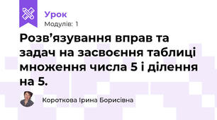 Розв’язування вправ та задач на засвоєння таблиці множення числа 5 і ділення на 5. 