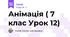 Анімація ( 7 клас Урок 12)