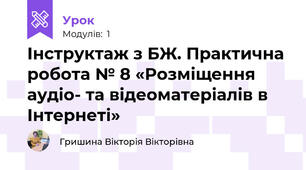 Інструктаж з БЖ. Практична робота № 8 «Розміщення аудіо- та відеоматеріалів в Інтернеті»