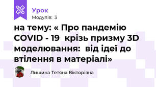 на тему: « Про пандемію COVID - 19  крізь призму 3D моделювання:  від ідеї до втілення в матеріалі»