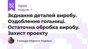 Зєднання деталей виробу.  Оздоблення гольниці. Остаточна обробка виробу. Захист проекту