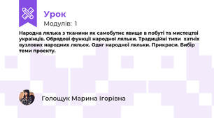 Народна лялька з тканини як самобутнє явище в побуті та мистецтві українців. Обрядові функції народної ляльки. Традиційні типи  хатніх вузлових народних ляльок. Одяг народної ляльки. Прикраси. Вибір теми проекту.