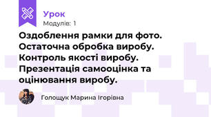 Оздоблення рамки для фото. Остаточна обробка виробу. Контроль якості виробу. Презентація самооцінка та оцінювання виробу. 