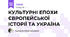 КУЛЬТУРНІ ЕПОХИ ЄВРОПЕЙСЬКОЇ ІСТОРІЇ ТА УКРАЇНА