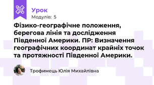 Фізико-географічне положення, берегова лінія та дослідження Південної Америки. ПР: Визначення географічних координат крайніх точок та протяжності Південної Америки.