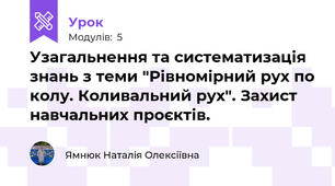 Узагальнення та систематизація знань з теми "Рівномірний рух по колу. Коливальний рух". Захист навчальних проєктів.