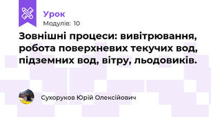 Зовнішні процеси: вивітрювання, робота поверхневих текучих вод, підземних вод, вітру, льодовиків.