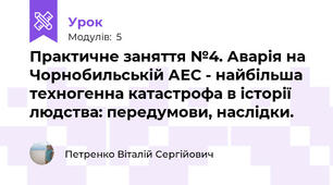 Практичне заняття №4. Аварія на Чорнобильській АЕС - найбільша техногенна катастрофа в історії людства: передумови, наслідки.