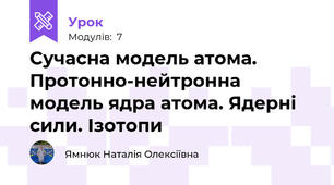 Сучасна модель атома. Протонно-нейтронна модель ядра атома. Ядерні сили. Ізотопи