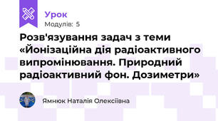 Розв'язування задач з теми «Йонізаційна дія радіоактивного випромінювання. Природний радіоактивний фон. Дозиметри»