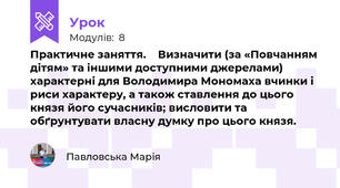Практичне заняття.    Визначити (за «Повчанням дітям» та іншими доступними джерелами) характерні для Володимира Мономаха вчинки і риси характеру, а також ставлення до цього князя його сучасників; висловити та обґрунтувати власну думку про цього князя.