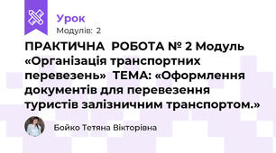 ПРАКТИЧНА  РОБОТА № 2 Модуль «Організація транспортних перевезень»  ТЕМА: «Оформлення документів для перевезення туристів залізничним транспортом.»