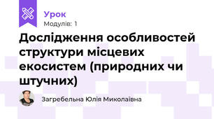Дослідження особливостей структури місцевих екосистем (природних чи штучних)