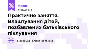 Практичне заняття. Влаштування дітей, позбавлених батьківського піклування  