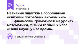 Навчання підлітків з особливими освітніми потребами економічно-                  фінансовій грамотності на уроках математики, фізики та хімії  7 клас «Точні науки у нас вдома». 
