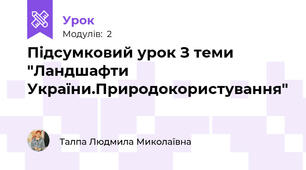 Підсумковий урок З теми "Ландшафти України.Природокористування"