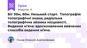 Біг 30м, 60м. Низький старт.  Топографія: топографічні знаки, радіальна топографічна зйомка місцевості. Ведення м’яча: вдосконалення вивчених способів ведення м’яча.