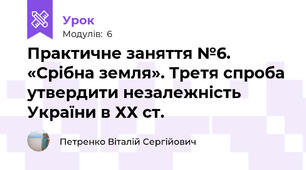 Практичне заняття №6. «Срібна земля». Третя спроба утвердити незалежність України в ХХ ст.