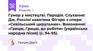 Гумор у мистецтві. Пародія. Слухання: Дж. Россіні каватина Фігаро з опери «Севільський цирульник». Виконання: «Грицю, Грицю, до роботи» (українська народна пісня) (с. 94-95).
