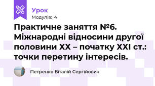 Практичне заняття №6. Міжнародні відносини другої половини ХХ – початку ХХІ ст.: точки перетину інтересів.