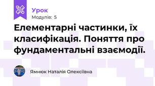 Елементарні частинки, їх класифікація. Поняття про фундаментальні взаємодії. 