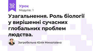 Узагальнення. Роль біології у вирішенні сучасних глобальних проблем людства.