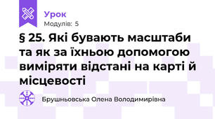 § 25. Які бувають масштаби та як за їхньою допомогою виміряти відстані на карті й місцевості