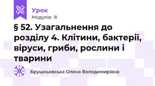 § 52. Узагальнення до розділу 4. Клітини, бактерії, віруси, гриби, рослини і тварини
