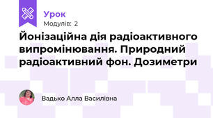 Йонізаційна дія радіоактивного випромінювання. Природний радіоактивний фон. Дозиметри