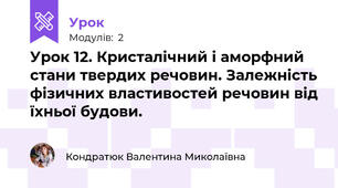 Урок 12. Кристалічний і аморфний стани твердих речовин. Залежність фізичних властивостей речовин від їхньої будови.