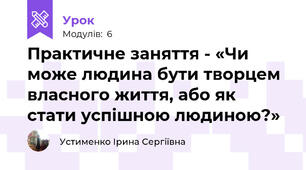 Практичне заняття - «Чи може людина бути творцем власного життя, або як стати успішною людиною?»