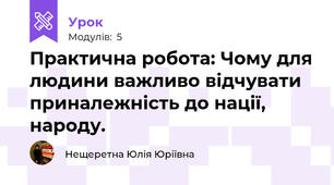 Практична робота: Чому для людини важливо відчувати приналежність до нації, народу.