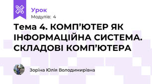 Тема 4. КОМП’ЮТЕР ЯК ІНФОРМАЦІЙНА СИСТЕМА. СКЛАДОВІ КОМП’ЮТЕРА