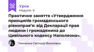 Практичне заняття «Утвердження принципів громадянського рівноправ’я: від Декларації прав людини і громадянина до Цивільного кодексу Наполеона». 