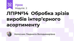 ЛПР№14  Обробка зрізів виробiв iнтер’єрного  асортименту