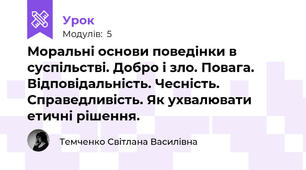 Моральні основи поведінки в суспільстві. Добро і зло. Повага. Відповідальність. Чесність. Справедливість. Як ухвалювати етичні рішення. 