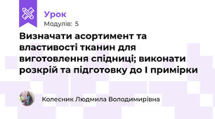 Визначати асортимент та властивості тканин для виготовлення спідниці; виконати розкрій та підготовку до І примірки