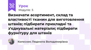 Визначати асортимент, склад та властивості тканин для виготовлення штанiв; підбирати прикладнi та з’єднувальні матерiали; підбирати фурнiтуру для штанів