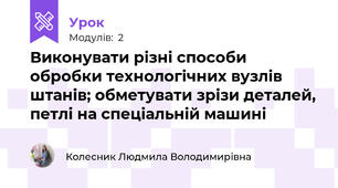 Виконувати рiзнi способи обробки технологiчних вузлiв штанiв; обметувати зрiзи деталей, петлi на спецiальнiй машинi