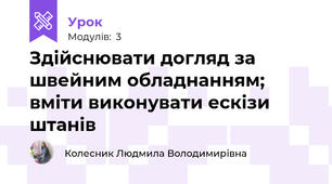 Здiйснювати догляд за швейним обладнанням; вміти виконувати ескізи штанiв