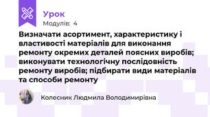 Визначати асортимент, характеристику i властивості матерiалiв для виконання ремонту окремих деталей поясних виробів; виконувати технологічну послiдовнiсть ремонту виробiв; підбирати види матерiалiв та способи ремонту