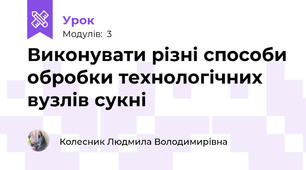 Виконувати рiзнi способи обробки технологiчних вузлів сукнi