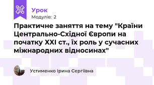 Практичне заняття на тему "Країни Центрально-Східної Європи на початку ХХІ ст., їх роль у сучасних міжнародних відносинах"