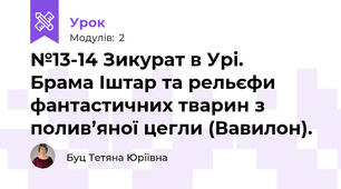 №13-14 Зикурат в Урі.   Брама Іштар та рельєфи  фантастичних тварин з  полив’яної цегли (Вавилон). 