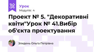 Проект № 5. "Декоративні квіти"Урок № 41.Вибір об'єкта проектування