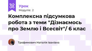 Комплексна підсумкова робота з теми "Дізнаємось про Землю і Всесвіт"/ 6 клас