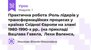 Практична робота :Роль лідерів у трансформаційних процесах у країнах Східної Європи на зламі 1980-1990-х рр.. (на прикладі Вацлава Гавела,  Лехи Валенса,