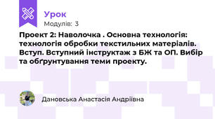 Проект 2: Наволочка . Основна технологія: технологія обробки текстильних матеріалів. Вступ. Вступний інструктаж з БЖ та ОП. Вибір та обґрунтування теми проекту.